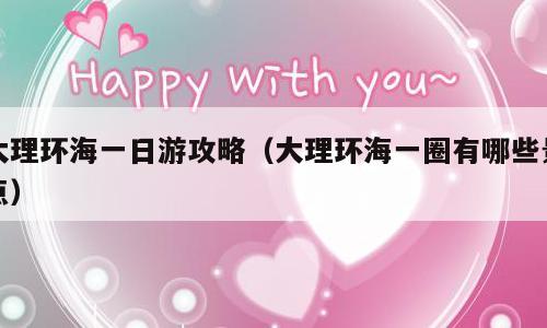 大理环海一日游攻略（大理环海一圈有哪些景点）