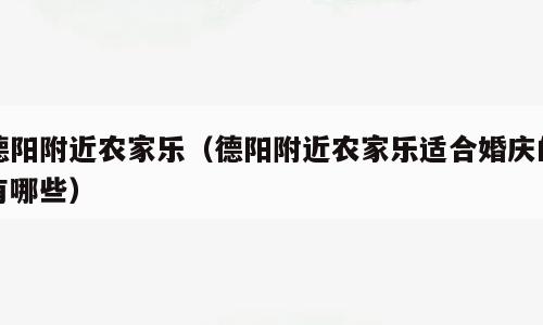 德阳附近农家乐（德阳附近农家乐适合婚庆的有哪些）
