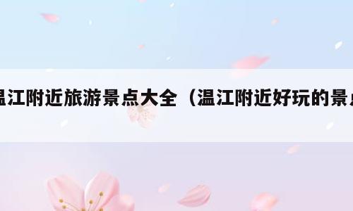 温江附近旅游景点大全（温江附近好玩的景点）