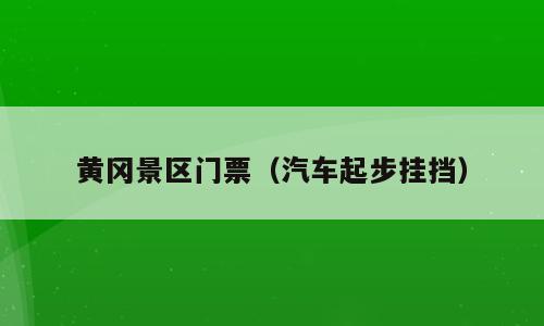 黄冈景区门票（汽车起步挂挡）