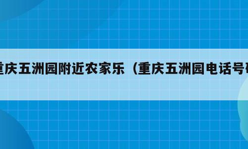 重庆五洲园附近农家乐（重庆五洲园电话号码）