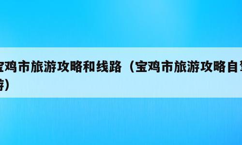 宝鸡市旅游攻略和线路（宝鸡市旅游攻略自驾游）