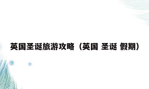 英国圣诞旅游攻略（英国 圣诞 假期）