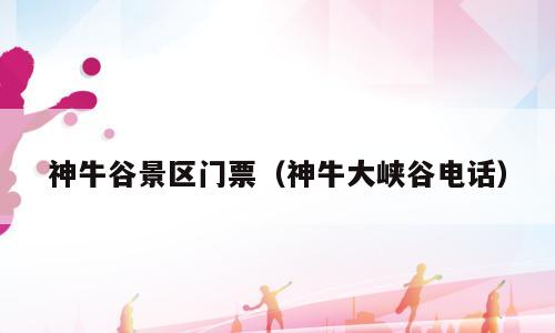 神牛谷景区门票（神牛大峡谷电话）