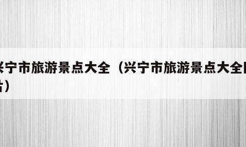 兴宁市旅游景点大全（兴宁市旅游景点大全图片）