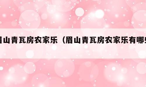 眉山青瓦房农家乐（眉山青瓦房农家乐有哪些）