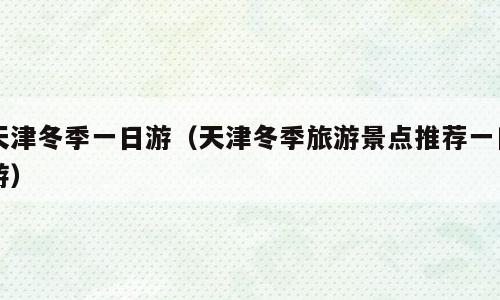 天津冬季一日游（天津冬季旅游景点推荐一日游）