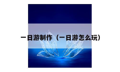 一日游制作（一日游怎么玩）