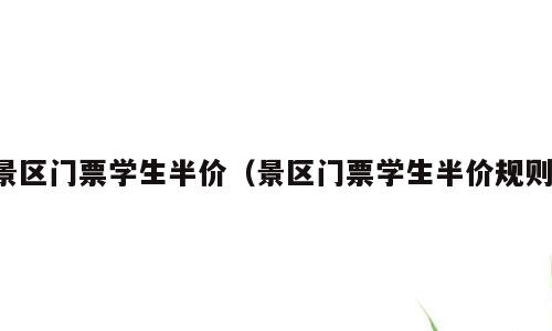 景区门票学生半价（景区门票学生半价规则）