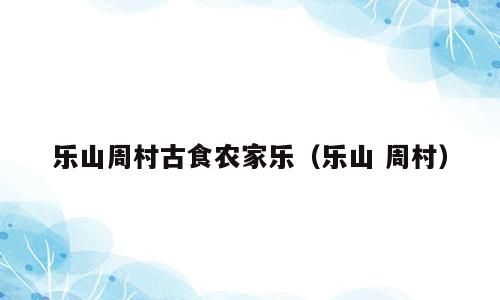乐山周村古食农家乐（乐山 周村）