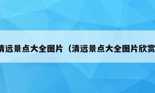 清远景点大全图片（清远景点大全图片欣赏）