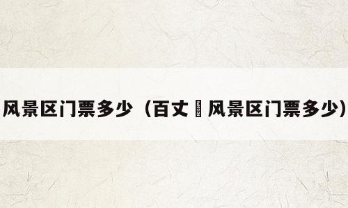 风景区门票多少（百丈漈风景区门票多少）
