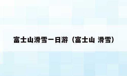富士山滑雪一日游（富士山 滑雪）