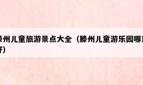 滕州儿童旅游景点大全（滕州儿童游乐园哪里好）