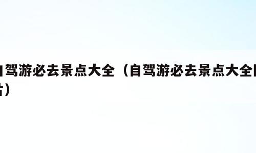 自驾游必去景点大全（自驾游必去景点大全图片）