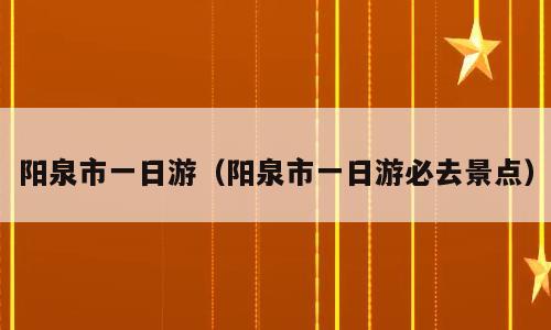 阳泉市一日游（阳泉市一日游必去景点）