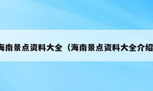 海南景点资料大全（海南景点资料大全介绍）
