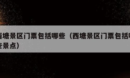 西塘景区门票包括哪些（西塘景区门票包括哪些景点）