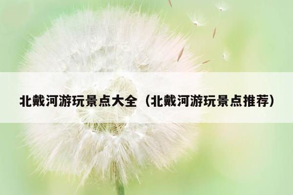 北戴河游玩景点大全（北戴河游玩景点推荐）