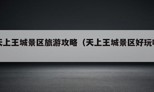 天上王城景区旅游攻略（天上王城景区好玩吗）