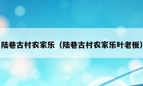 陆巷古村农家乐（陆巷古村农家乐叶老板）