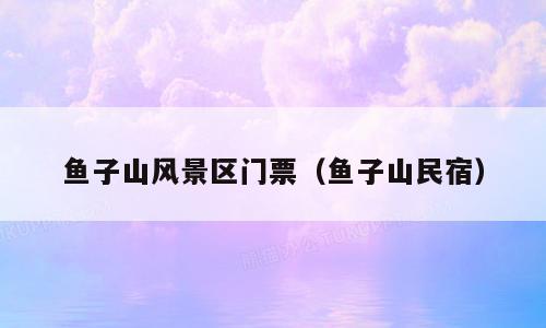 鱼子山风景区门票（鱼子山民宿）