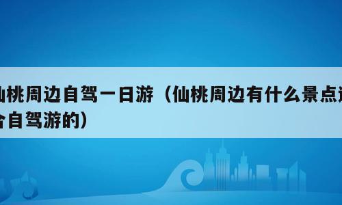 仙桃周边自驾一日游（仙桃周边有什么景点适合自驾游的）