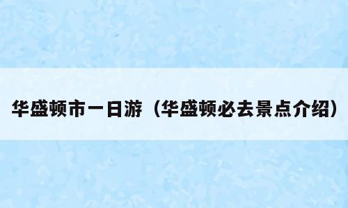 华盛顿市一日游（华盛顿必去景点介绍）