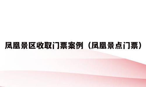凤凰景区收取门票案例（凤凰景点门票）