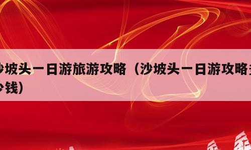 沙坡头一日游旅游攻略（沙坡头一日游攻略多少钱）