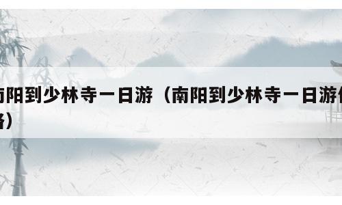 南阳到少林寺一日游（南阳到少林寺一日游价格）