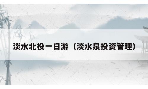 淡水北投一日游（淡水泉投资管理）