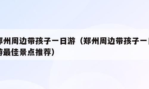 郑州周边带孩子一日游（郑州周边带孩子一日游最佳景点推荐）