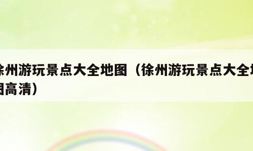 徐州游玩景点大全地图（徐州游玩景点大全地图高清）