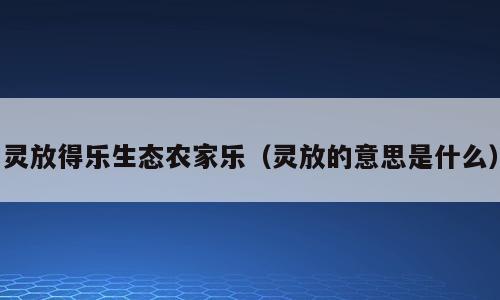 灵放得乐生态农家乐（灵放的意思是什么）