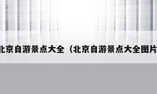北京自游景点大全（北京自游景点大全图片）