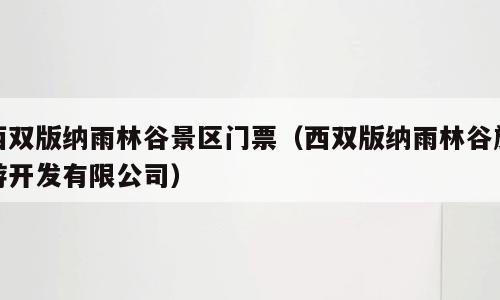 西双版纳雨林谷景区门票（西双版纳雨林谷旅游开发有限公司）