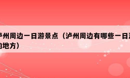 泸州周边一日游景点（泸州周边有哪些一日游的地方）