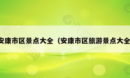 安康市区景点大全（安康市区旅游景点大全）