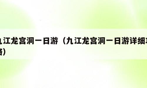 九江龙宫洞一日游（九江龙宫洞一日游详细攻略）