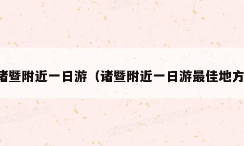 诸暨附近一日游（诸暨附近一日游最佳地方）