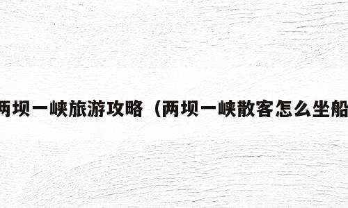 两坝一峡旅游攻略（两坝一峡散客怎么坐船）