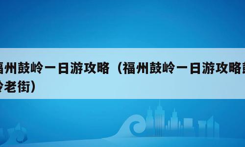 福州鼓岭一日游攻略（福州鼓岭一日游攻略鼓岭老街）
