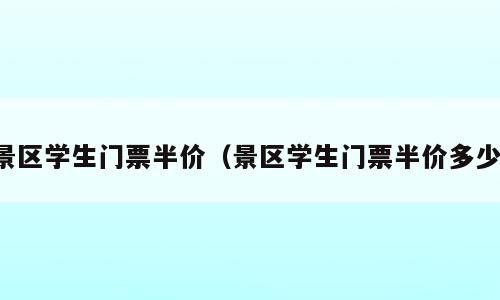 景区学生门票半价（景区学生门票半价多少）