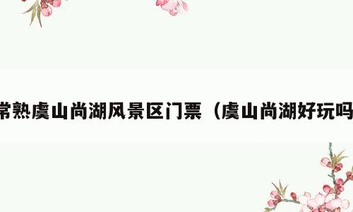 常熟虞山尚湖风景区门票（虞山尚湖好玩吗）