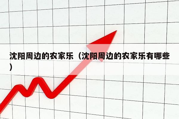 沈阳周边的农家乐（沈阳周边的农家乐有哪些）