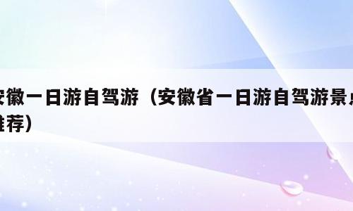 安徽一日游自驾游（安徽省一日游自驾游景点推荐）