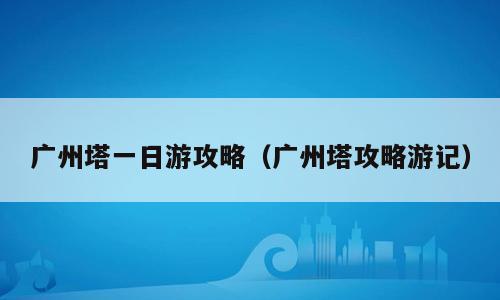 广州塔一日游攻略（广州塔攻略游记）