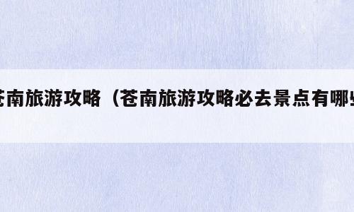 苍南旅游攻略（苍南旅游攻略必去景点有哪些）