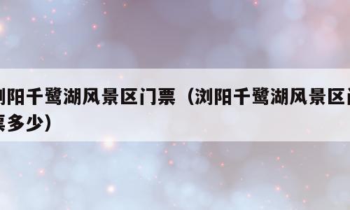 浏阳千鹭湖风景区门票（浏阳千鹭湖风景区门票多少）